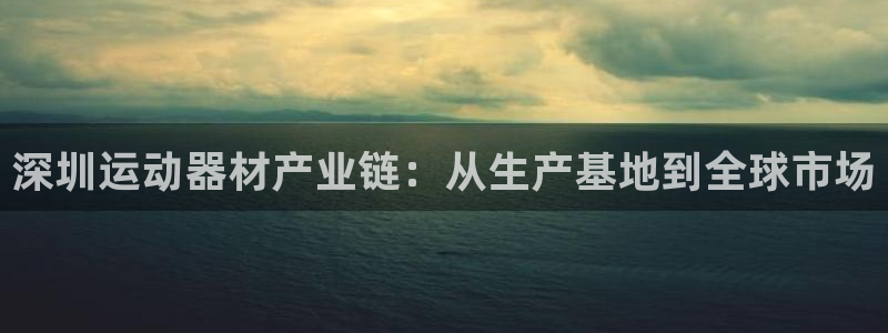 意昂体育5(KGAME)平台注册:深圳运动器材产业链:从生产