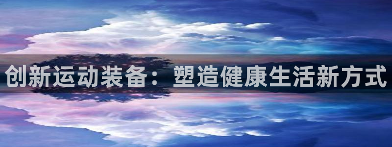 意昂5(KGAME)娱乐首页官网下载:创新运动装备:塑造健康